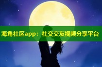 海角社区app：社交交友视频分享平台