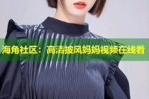 海角社区：高清披风妈妈视频在线看
