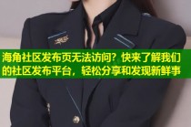 海角社区发布页无法访问？快来了解我们的社区发布平台，轻松分享和发现新鲜事