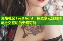 海角社区TestFlight：探索多元短视频与社交互动的无限可能