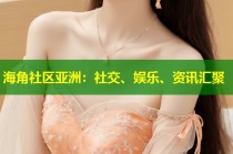 海角社区亚洲：社交、娱乐、资讯汇聚