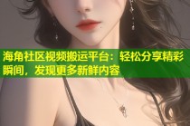 海角社区视频搬运平台：轻松分享精彩瞬间，发现更多新鲜内容