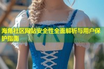 海角社区网站安全性全面解析与用户保护指南