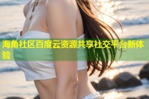 海角社区百度云资源共享社交平台新体验