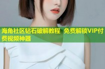 海角社区钻石破解教程 免费解锁VIP付费视频神器