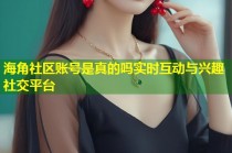 海角社区账号是真的吗实时互动与兴趣社交平台