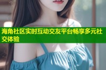 海角社区实时互动交友平台畅享多元社交体验
