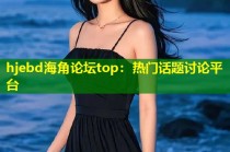 hjebd海角论坛top：热门话题讨论平台