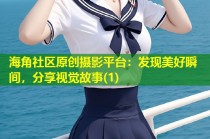 海角社区原创摄影平台：发现美好瞬间，分享视觉故事(1)