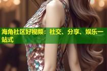 海角社区好视频：社交、分享、娱乐一站式