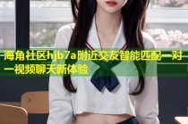 海角社区hjb7a附近交友智能匹配一对一视频聊天新体验