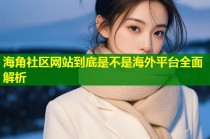 海角社区网站到底是不是海外平台全面解析