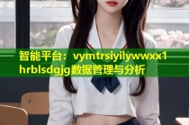 智能平台：vymtrsiyilywwxx1 hrblsdgjg数据管理与分析