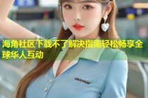 海角社区下载不了解决指南轻松畅享全球华人互动