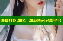海角社区潮吹：潮流资讯分享平台