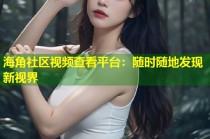 海角社区视频查看平台：随时随地发现新视界