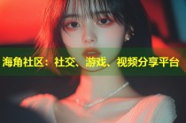海角社区：社交、游戏、视频分享平台