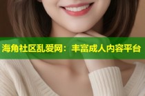 海角社区乱爱网：丰富成人内容平台