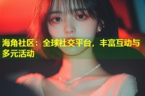 海角社区：全球社交平台，丰富互动与多元活动