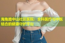 海角路中山社区医院：全科医疗与中医结合的健康守护平台