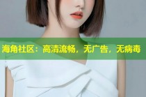 海角社区：高清流畅，无广告，无病毒