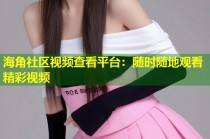 海角社区视频查看平台：随时随地观看精彩视频