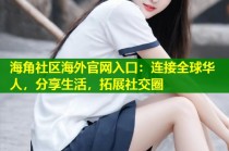 海角社区海外官网入口：连接全球华人，分享生活，拓展社交圈