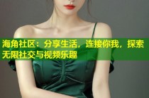 海角社区：分享生活，连接你我，探索无限社交与视频乐趣