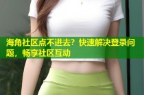 海角社区点不进去？快速解决登录问题，畅享社区互动