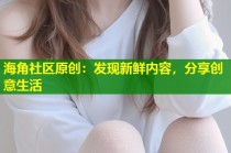 海角社区原创：发现新鲜内容，分享创意生活