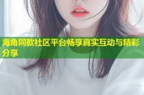海角同款社区平台畅享真实互动与精彩分享