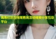 海角社区在线观看高清短视频分享互动平台