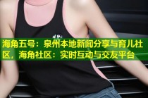 海角五号：泉州本地新闻分享与育儿社区，海角社区：实时互动与交友平台