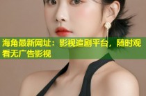 海角最新网址：影视追剧平台，随时观看无广告影视