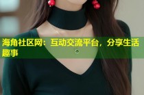 海角社区网：互动交流平台，分享生活趣事