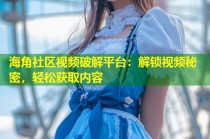 海角社区视频破解平台：解锁视频秘密，轻松获取内容