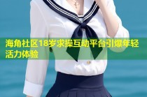 海角社区18岁求操互动平台引爆年轻活力体验