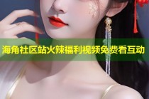 海角社区站火辣福利视频免费看互动