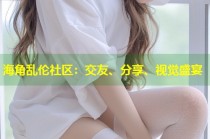 海角乱伦社区：交友、分享、视觉盛宴