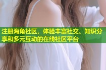 注册海角社区，体验丰富社交、知识分享和多元互动的在线社区平台