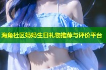 海角社区妈妈生日礼物推荐与评价平台