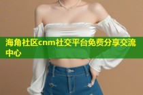 海角社区cnm社交平台免费分享交流中心