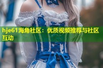 hje61海角社区：优质视频推荐与社区互动