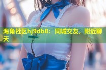 海角社区hj9db8：同城交友，附近聊天