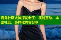 海角社区大神探花老王：实时互动、丰富社交、多样化内容分享