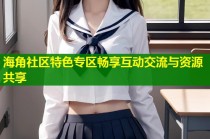 海角社区特色专区畅享互动交流与资源共享