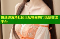 快速进海角社区论坛畅享热门话题交流平台
