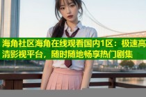 海角社区海角在线观看国内1区：极速高清影视平台，随时随地畅享热门剧集