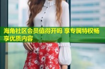 海角社区会员值得开吗 享专属特权畅享优质内容