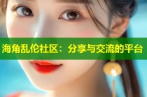 海角乱伦社区：分享与交流的平台